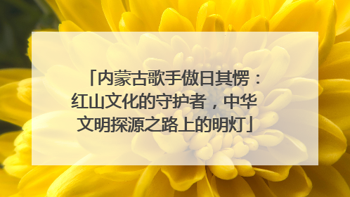 内蒙古歌手傲日其愣：红山文化的守护者，中华文明探源之路上的明灯