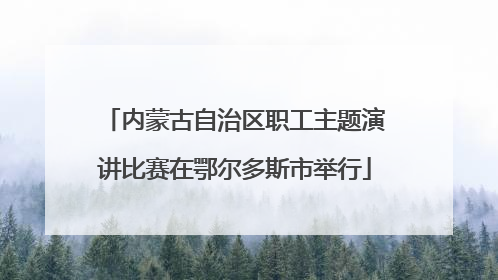 内蒙古自治区职工主题演讲比赛在鄂尔多斯市举行