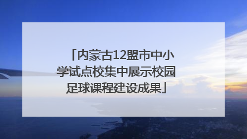 内蒙古12盟市中小学试点校集中展示校园足球课程建设成果