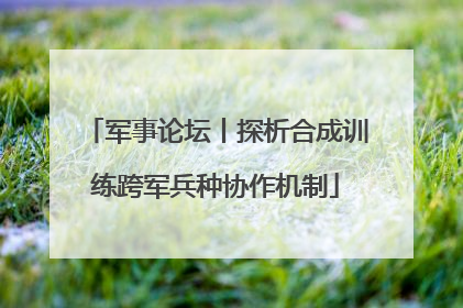 军事论坛丨探析合成训练跨军兵种协作机制