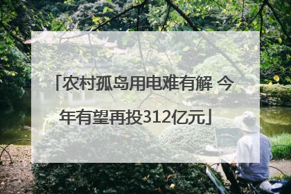 农村孤岛用电难有解 今年有望再投312亿元