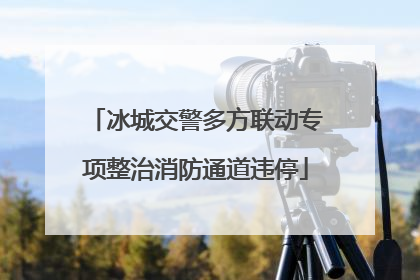 冰城交警多方联动专项整治消防通道违停