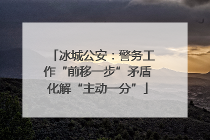 冰城公安：警务工作“前移一步”矛盾化解“主动一分”