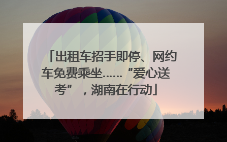 出租车招手即停、网约车免费乘坐……“爱心送考”，湖南在行动