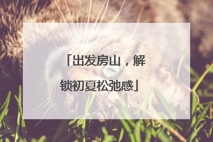 出发房山，解锁初夏松弛感