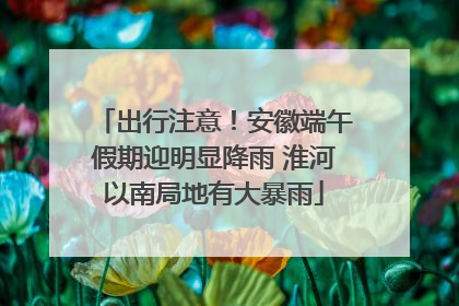 出行注意！安徽端午假期迎明显降雨 淮河以南局地有大暴雨