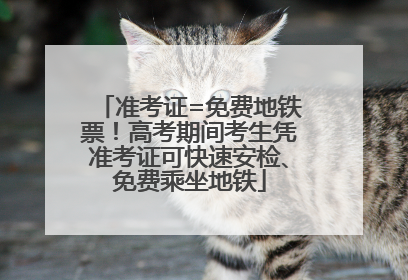 准考证=免费地铁票！高考期间考生凭准考证可快速安检、免费乘坐地铁
