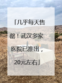 几乎每天售罄！武汉多家医院已推出，20元左右