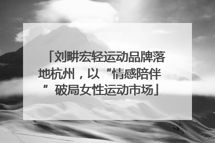 刘畊宏轻运动品牌落地杭州,以“情感陪伴”破局女性运动市场