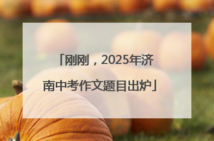 刚刚，2025年济南中考作文题目出炉