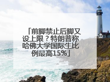 前脚禁止后脚又设上限？特朗普称哈佛大学国际生比例最高15%