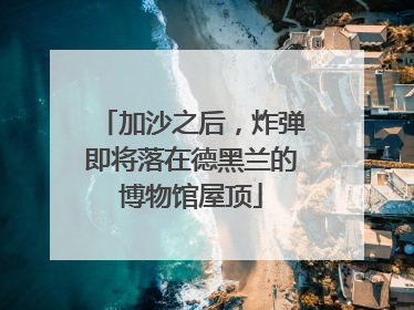 加沙之后，炸弹即将落在德黑兰的博物馆屋顶