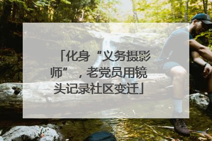 化身“义务摄影师”，老党员用镜头记录社区变迁