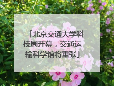 北京交通大学科技周开幕，交通运输科学馆将重张