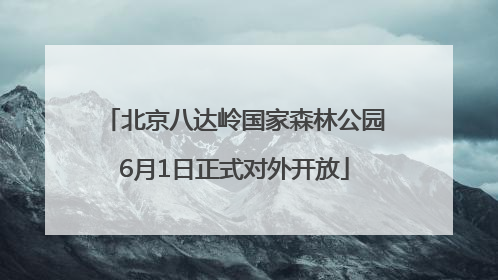 北京八达岭国家森林公园6月1日正式对外开放
