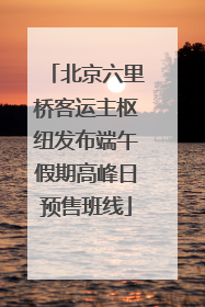 北京六里桥客运主枢纽发布端午假期高峰日预售班线