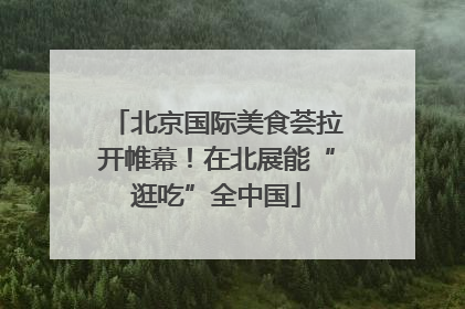 北京国际美食荟拉开帷幕！在北展能“逛吃”全中国