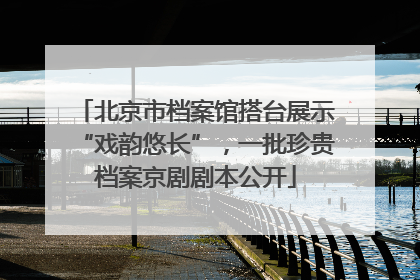 北京市档案馆搭台展示“戏韵悠长”，一批珍贵档案京剧剧本公开