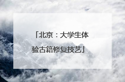 北京：大学生体验古籍修复技艺