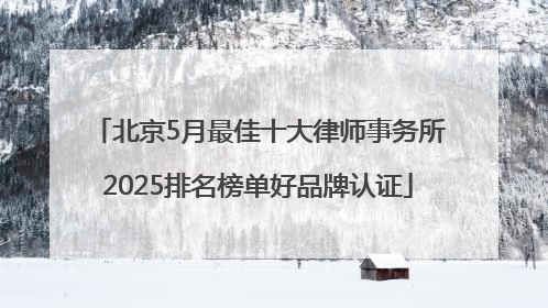 北京5月最佳十大律师事务所2025排名榜单好品牌认证