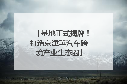 基地正式揭牌！打造京津冀汽车跨境产业生态圈