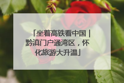 坐着高铁看中国｜黔滇门户通湾区，怀化旅游大升温