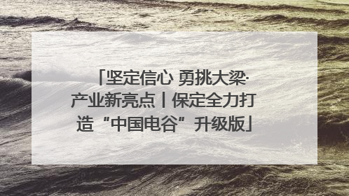 坚定信心 勇挑大梁·产业新亮点丨保定全力打造“中国电谷”升级版