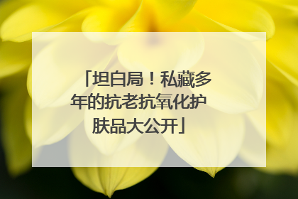 坦白局！私藏多年的抗老抗氧化护肤品大公开