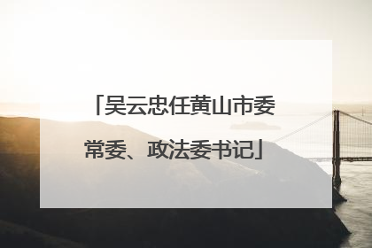 吴云忠任黄山市委常委、政法委书记