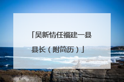 吴新情任福建一县县长（附简历）