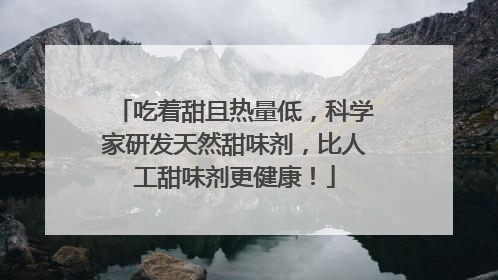 吃着甜且热量低，科学家研发天然甜味剂，比人工甜味剂更健康！
