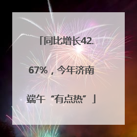 同比增长42.67%，今年济南端午“有点热”