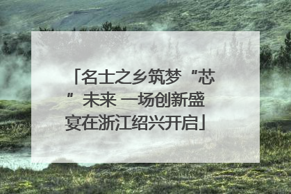 名士之乡筑梦“芯”未来 一场创新盛宴在浙江绍兴开启