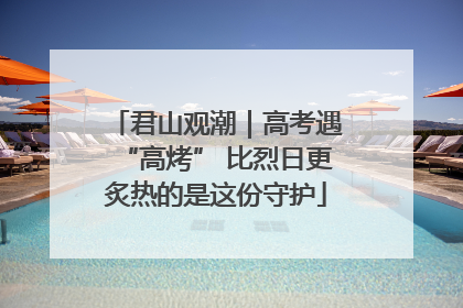 君山观潮｜高考遇“高烤” 比烈日更炙热的是这份守护