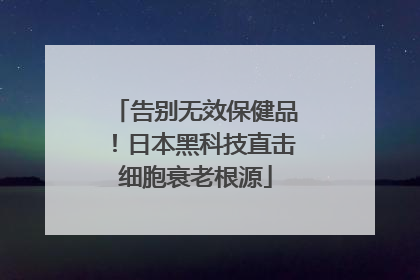 告别无效保健品！日本黑科技直击细胞衰老根源