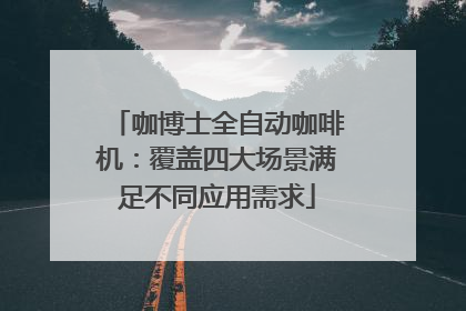 咖博士全自动咖啡机：覆盖四大场景满足不同应用需求