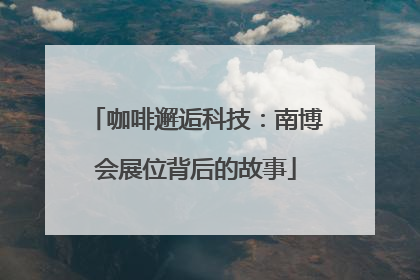 咖啡邂逅科技：南博会展位背后的故事
