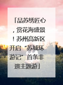 品苏绣匠心，赏花海盛景！苏州高新区开启“苏城环游记”首条非遗主题游