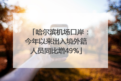 哈尔滨机场口岸：今年以来出入境外籍人员同比增49%
