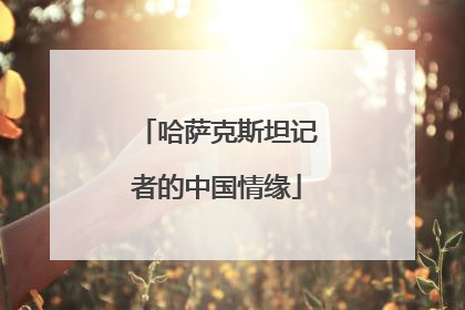 哈萨克斯坦记者的中国情缘