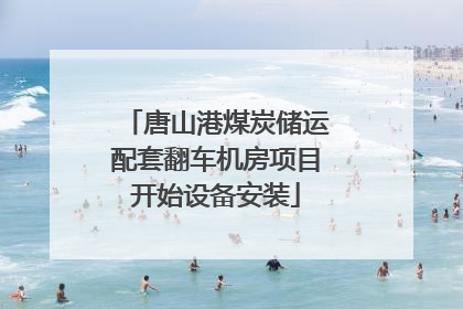 唐山港煤炭储运配套翻车机房项目开始设备安装