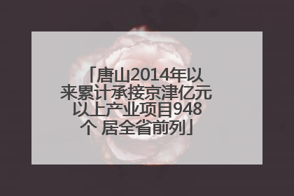 唐山2014年以来累计承接京津亿元以上产业项目948个 居全省前列