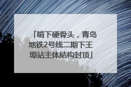 啃下硬骨头，青岛地铁2号线二期下王埠站主体结构封顶