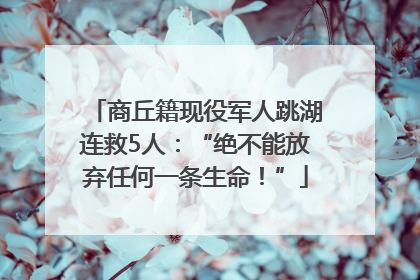 商丘籍现役军人跳湖连救5人：“绝不能放弃任何一条生命！”