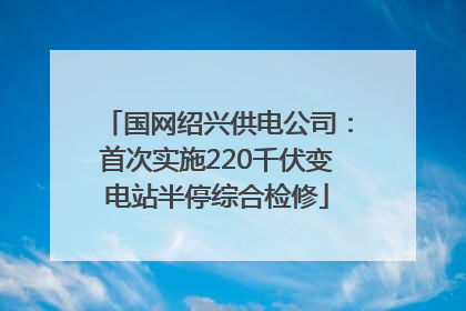 国网绍兴供电公司：首次实施220千伏变电站半停综合检修