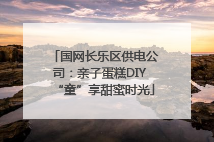 国网长乐区供电公司：亲子蛋糕DIY“童”享甜蜜时光
