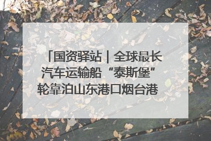 国资驿站｜全球最长汽车运输船“泰斯堡”轮靠泊山东港口烟台港；渤海最大油气平台完成浮托安装