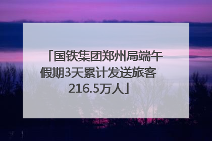 国铁集团郑州局端午假期3天累计发送旅客216.5万人