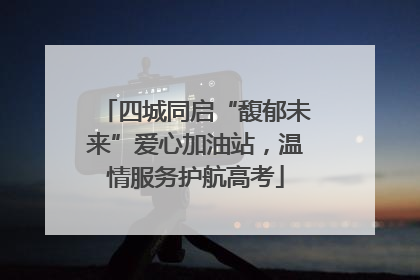 四城同启“馥郁未来”爱心加油站，温情服务护航高考