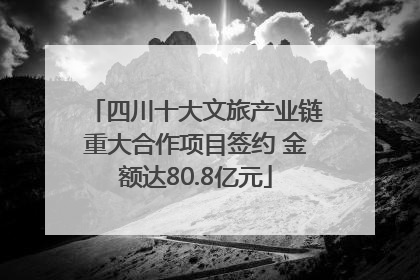 四川十大文旅产业链重大合作项目签约 金额达80.8亿元